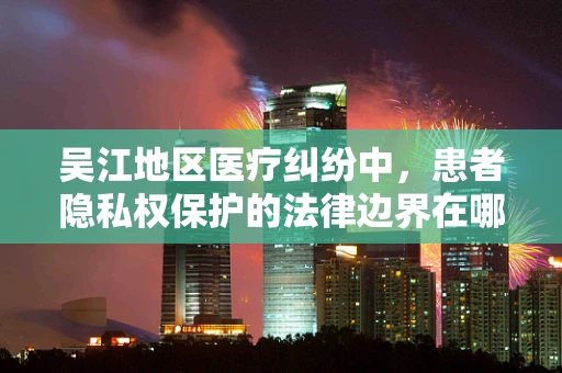 吴江地区医疗纠纷中，患者隐私权保护的法律边界在哪里？