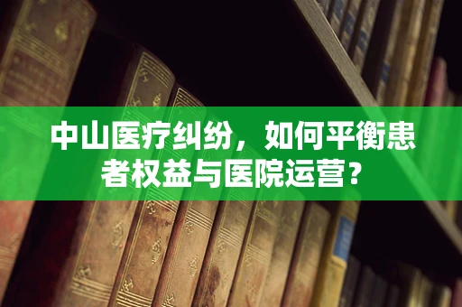 中山医疗纠纷，如何平衡患者权益与医院运营？