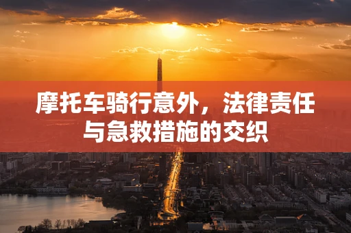 摩托车骑行意外，法律责任与急救措施的交织