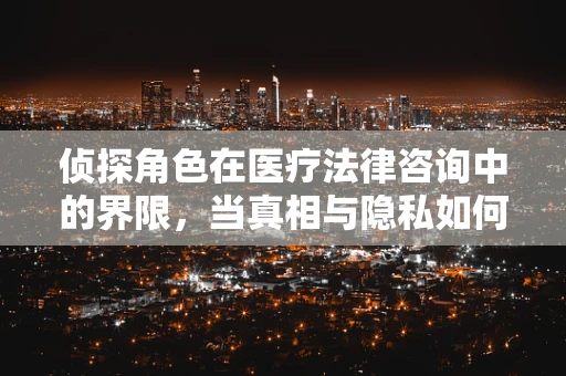 侦探角色在医疗法律咨询中的界限，当真相与隐私如何共舞？