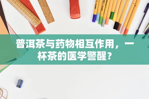 普洱茶与药物相互作用，一杯茶的医学警醒？