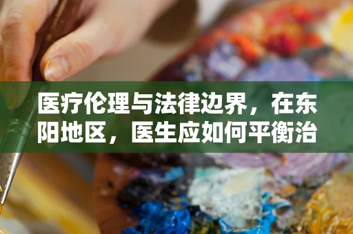 医疗伦理与法律边界，在东阳地区，医生应如何平衡治愈与告知的微妙关系？