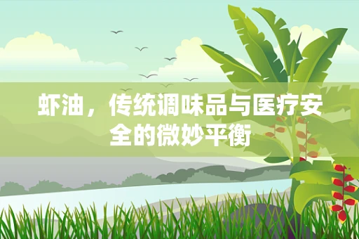 虾油，传统调味品与医疗安全的微妙平衡