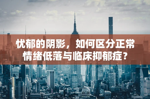 忧郁的阴影，如何区分正常情绪低落与临床抑郁症？