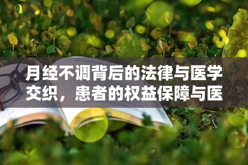 月经不调背后的法律与医学交织，患者的权益保障与医疗责任