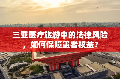 三亚医疗旅游中的法律风险，如何保障患者权益？