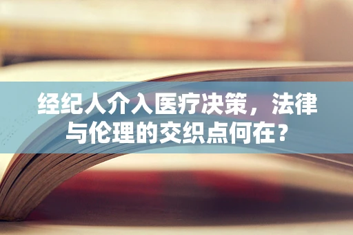 经纪人介入医疗决策，法律与伦理的交织点何在？