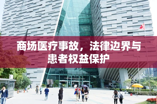 商场医疗事故，法律边界与患者权益保护