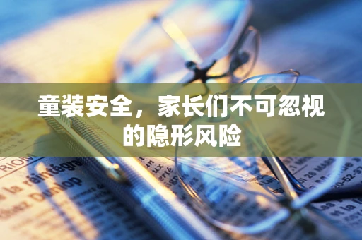 童装安全，家长们不可忽视的隐形风险