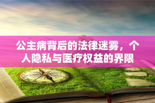 公主病背后的法律迷雾，个人隐私与医疗权益的界限