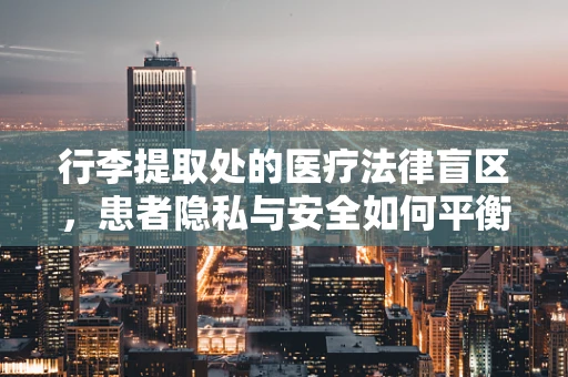 行李提取处的医疗法律盲区，患者隐私与安全如何平衡？
