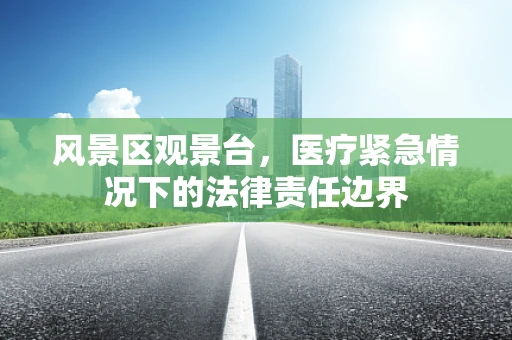 风景区观景台，医疗紧急情况下的法律责任边界