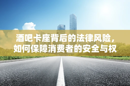 酒吧卡座背后的法律风险，如何保障消费者的安全与权益？