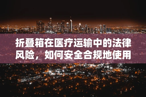 折叠箱在医疗运输中的法律风险，如何安全合规地使用？