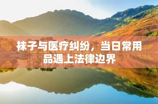 袜子与医疗纠纷，当日常用品遇上法律边界