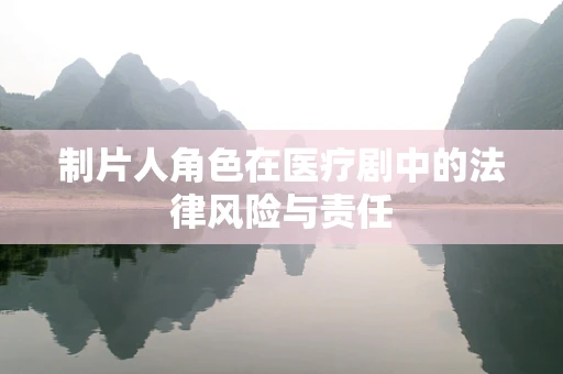 制片人角色在医疗剧中的法律风险与责任
