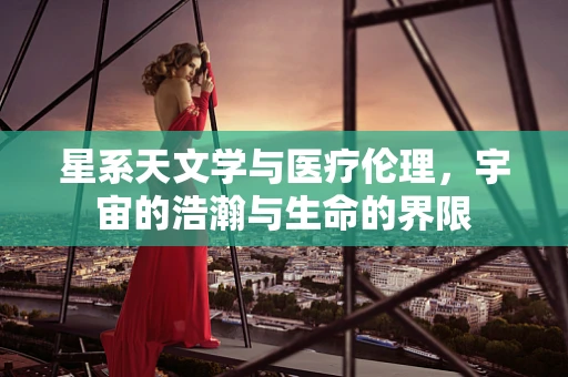 星系天文学与医疗伦理，宇宙的浩瀚与生命的界限