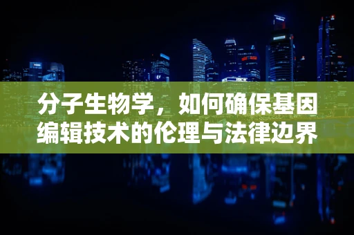 分子生物学，如何确保基因编辑技术的伦理与法律边界？