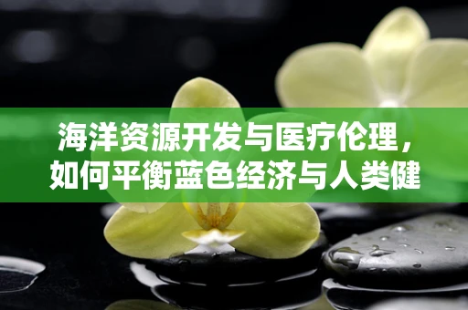 海洋资源开发与医疗伦理，如何平衡蓝色经济与人类健康？