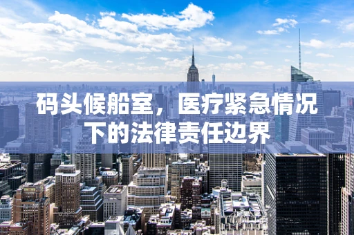 码头候船室，医疗紧急情况下的法律责任边界