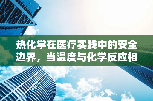 热化学在医疗实践中的安全边界，当温度与化学反应相遇时，我们该如何守护患者？