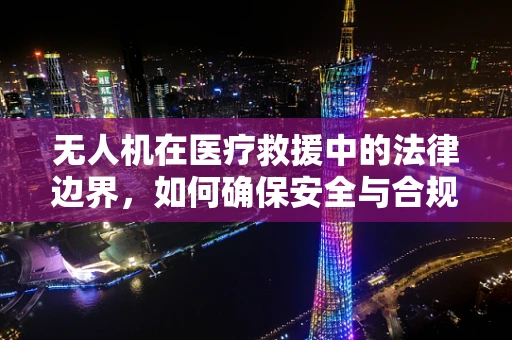无人机在医疗救援中的法律边界，如何确保安全与合规？