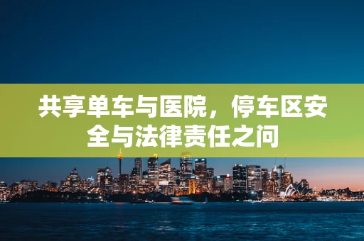 共享单车与医院，停车区安全与法律责任之问