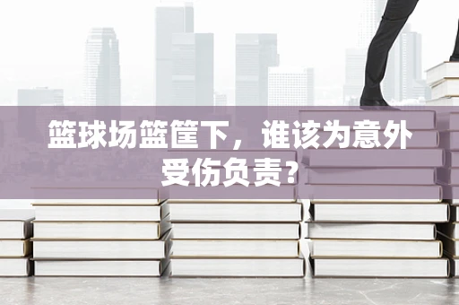 篮球场篮筐下，谁该为意外受伤负责？