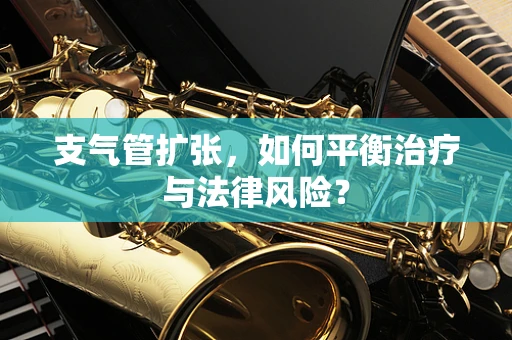 支气管扩张，如何平衡治疗与法律风险？