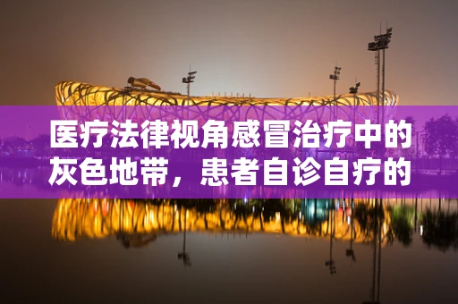 医疗法律视角感冒治疗中的灰色地带，患者自诊自疗的合法性与风险