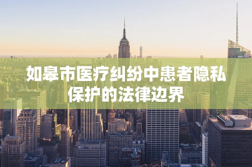 如皋市医疗纠纷中患者隐私保护的法律边界