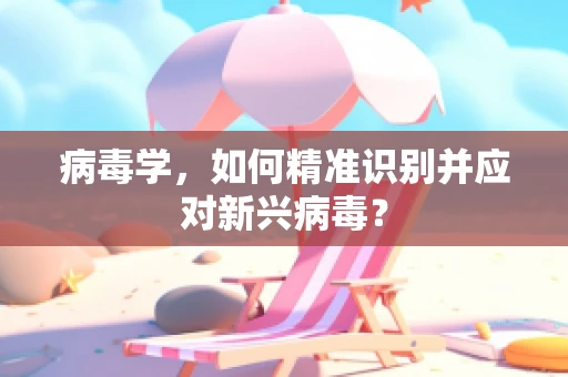病毒学，如何精准识别并应对新兴病毒？