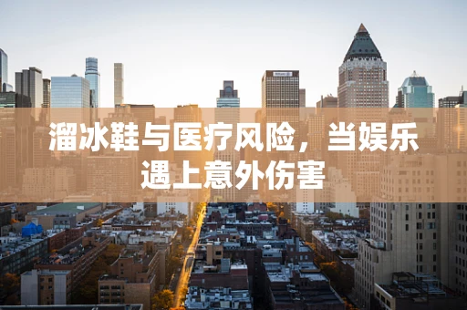 溜冰鞋与医疗风险，当娱乐遇上意外伤害