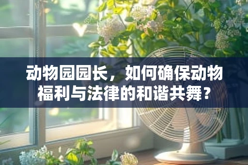 动物园园长，如何确保动物福利与法律的和谐共舞？