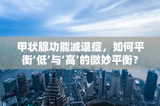 甲状腺功能减退症，如何平衡‘低’与‘高’的微妙平衡？