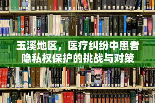 玉溪地区，医疗纠纷中患者隐私权保护的挑战与对策