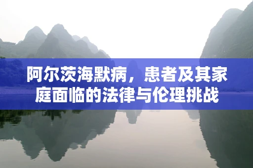 阿尔茨海默病，患者及其家庭面临的法律与伦理挑战