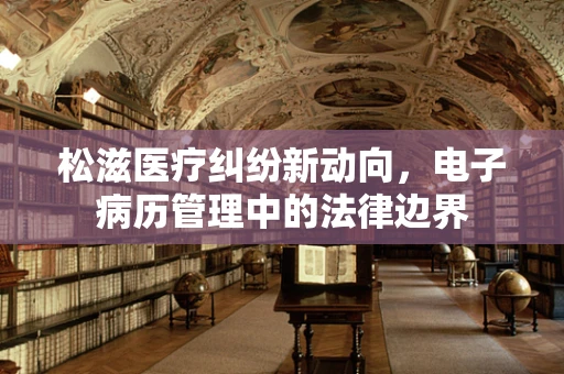 松滋医疗纠纷新动向，电子病历管理中的法律边界