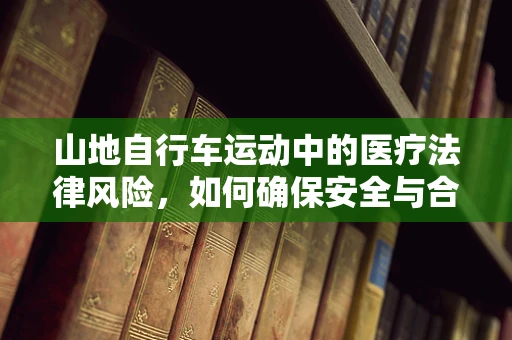 山地自行车运动中的医疗法律风险，如何确保安全与合规？