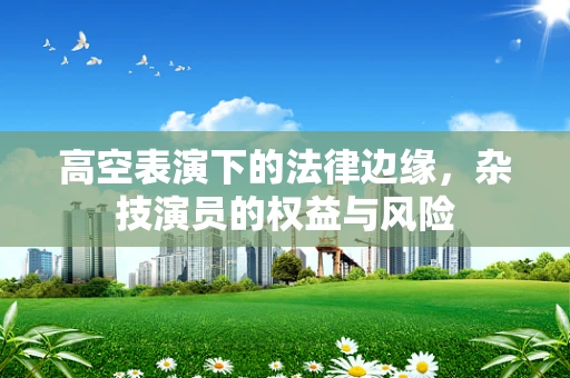 高空表演下的法律边缘，杂技演员的权益与风险
