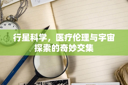 行星科学，医疗伦理与宇宙探索的奇妙交集