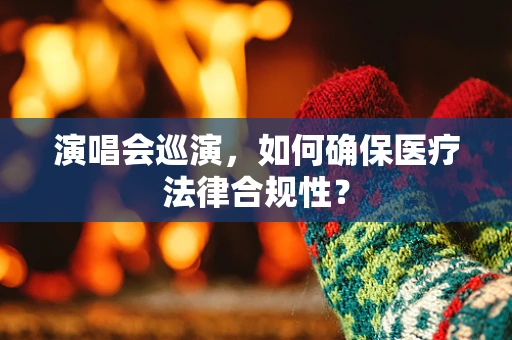 演唱会巡演，如何确保医疗法律合规性？