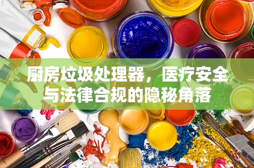 厨房垃圾处理器，医疗安全与法律合规的隐秘角落