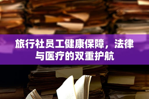 旅行社员工健康保障，法律与医疗的双重护航