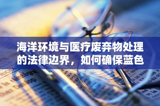 海洋环境与医疗废弃物处理的法律边界，如何确保蓝色健康？