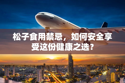 松子食用禁忌，如何安全享受这份健康之选？