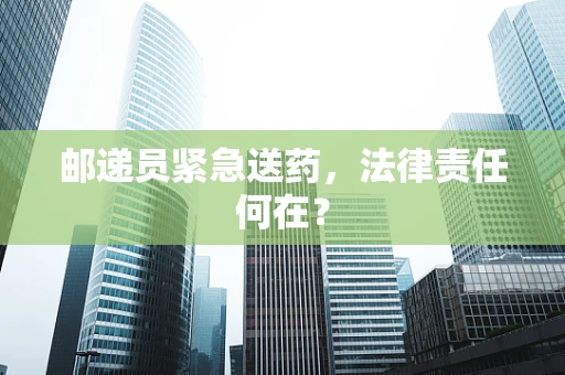 邮递员紧急送药，法律责任何在？