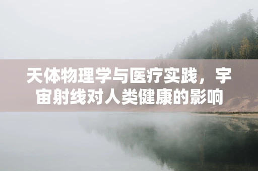 天体物理学与医疗实践，宇宙射线对人类健康的影响