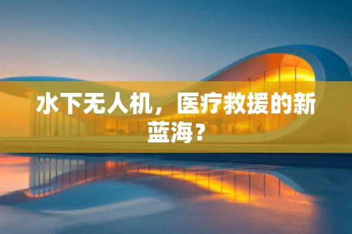 水下无人机，医疗救援的新蓝海？