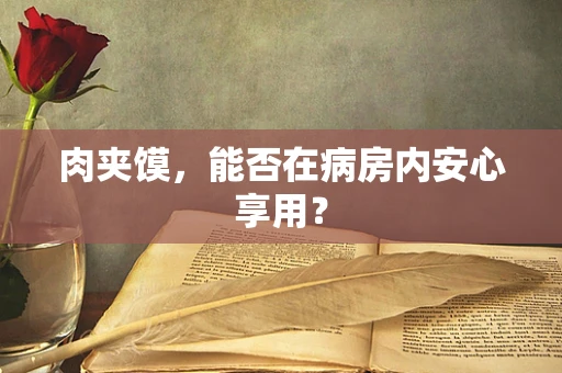 肉夹馍，能否在病房内安心享用？